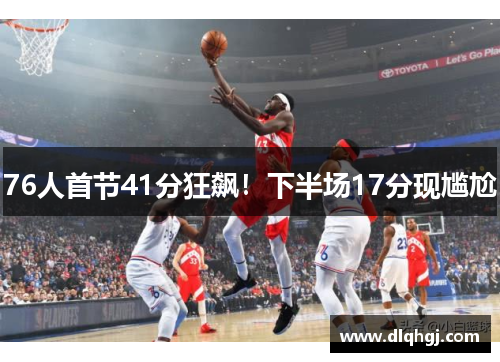 76人首节41分狂飙！下半场17分现尴尬