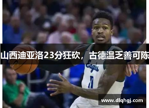 山西迪亚洛23分狂砍,古德温乏善可陈 山西迪亚洛23分狂砍,古德温乏善可陈
