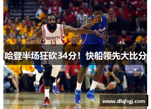 哈登半场狂砍34分！快船领先大比分